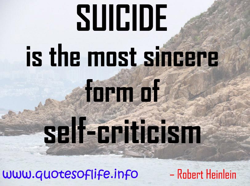 Suicide is the most sincere form of self-criticism.  Robert Heinlein