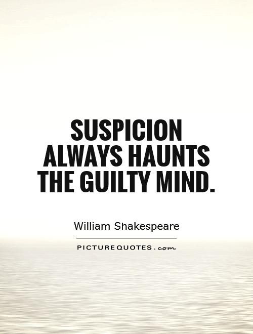 Suspicion always haunts the guilty mind. William Shakespeare