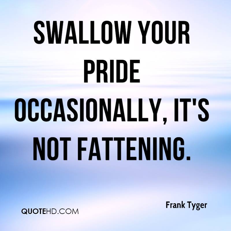 Swallow your pride occasionally, it's not fattening. Frank Tyger