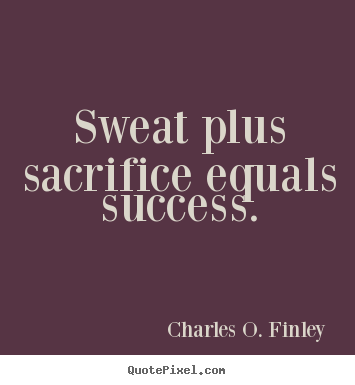 Sweat plus sacrifice equals success. Charles O. Finley