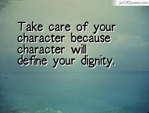 Take care of your character because character will define your dignity