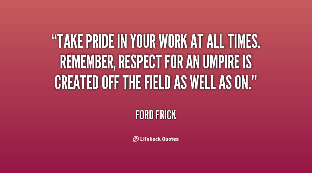 Take pride in your work at all times. Remember, respect for an umpire is created off the field as well as on. Ford Frick