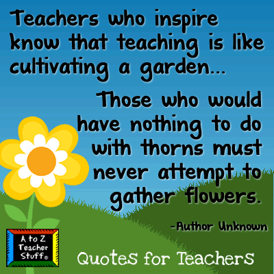 Teachers who inspire know that teaching is like cultivating a garden, and those who would have nothing to do with thorns must never attempt to ...
