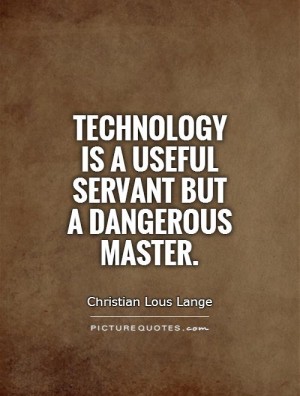 Technology is a useful servant but a dangerous master. Christian Lous Lange