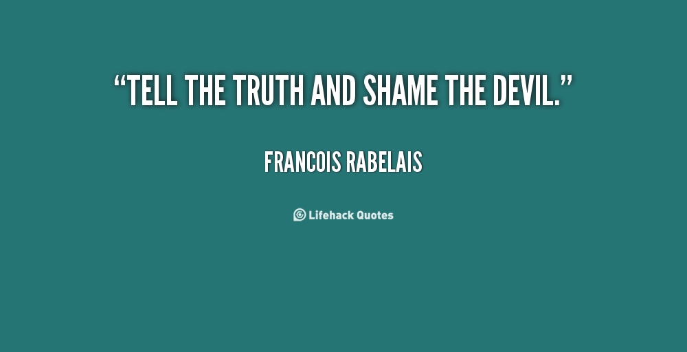 Tell the truth and shame the devil. Francois Rabelais