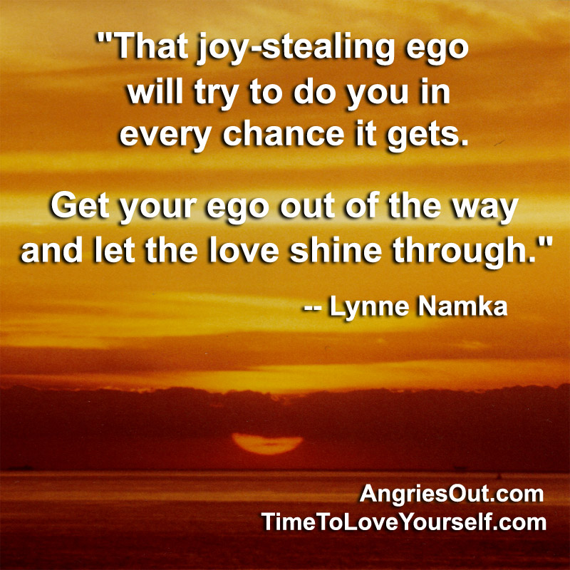 That joy-stealing ego will try to do you in every chance it gets. Get your ego out of the way and let the love shine through. Lynn Namka