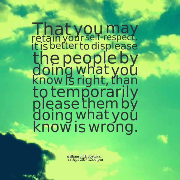 That you may retain your self-respect, it is better to displease the people by doing what you know is right, than to temporarily please them by doing what you ... William J.H. Boetcker
