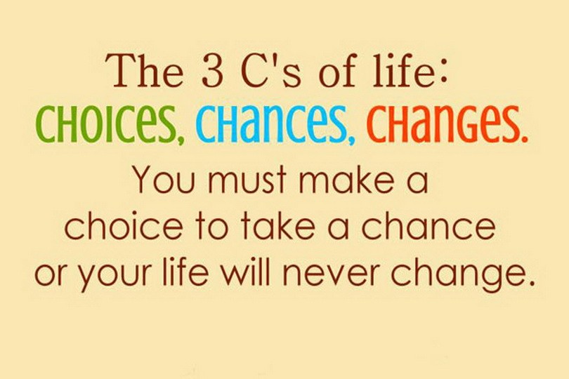 The 3 C's of Life Choices, Chances, Changes. You must make a choice to take a chance or your life will never change