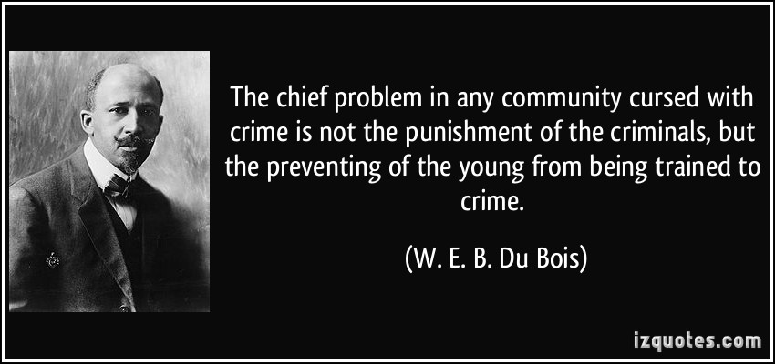 The Chief Problem In Any Community Cursed With Crime Is Not The Punishment Of The Crime... W. E. B. Du Bois
