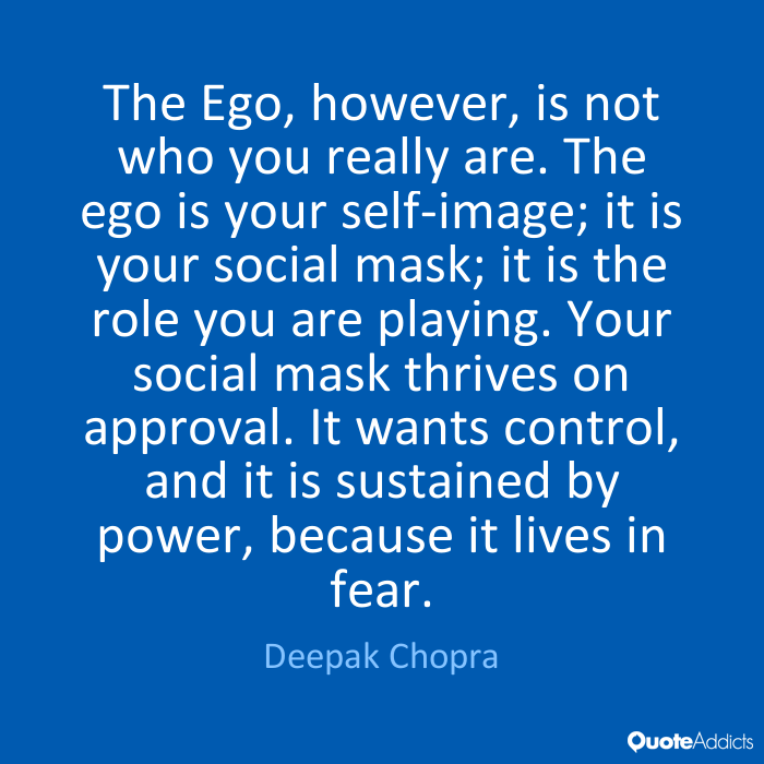 The Ego, however, is not who you really are. The ego is your self-image; it is your social mask; it is the role you are playing. Your social mask thrives on approval... Deepak Chopra
