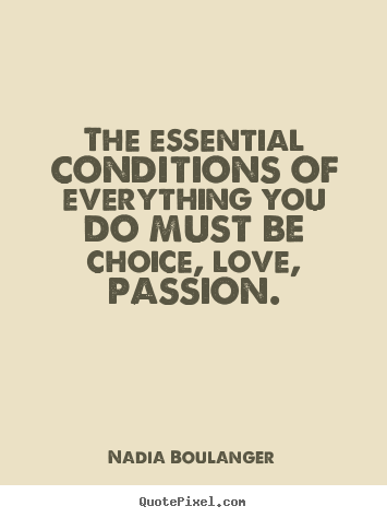 The Essential Conditions Of Everything You Do Must Be Choice Love Passion. Nadia Boulanger