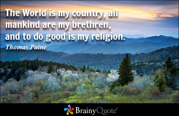 The World is my country, all mankind are my brethren, and to do good is my religion. Thomas Paine