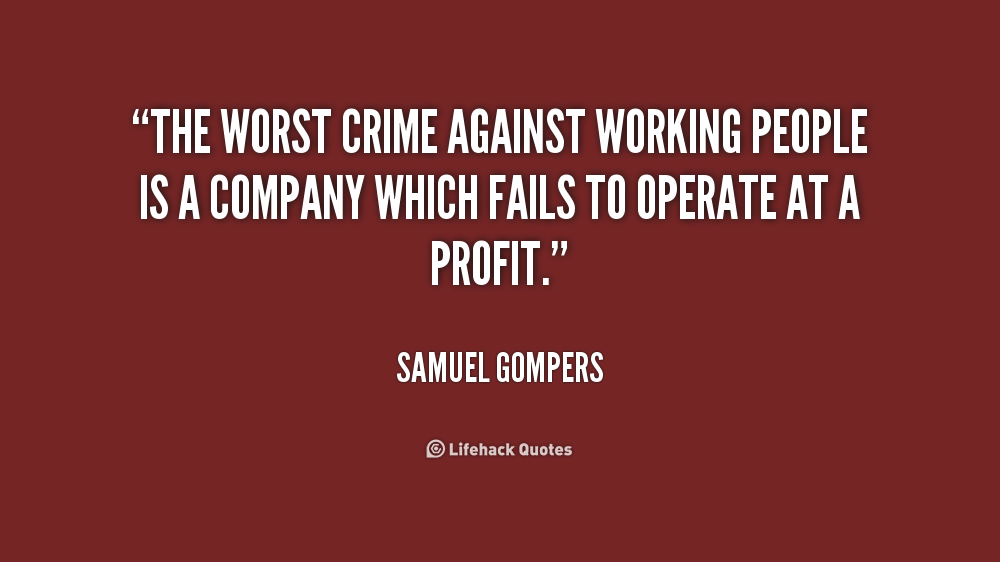 The Worst Crime Against Working People Is A Company Which Fails To Operate At A Profit. Samuel Gompers