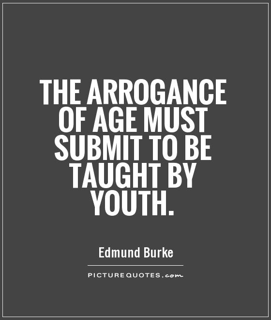 The arrogance of age must submit to be taught by youth. Edmund Burke