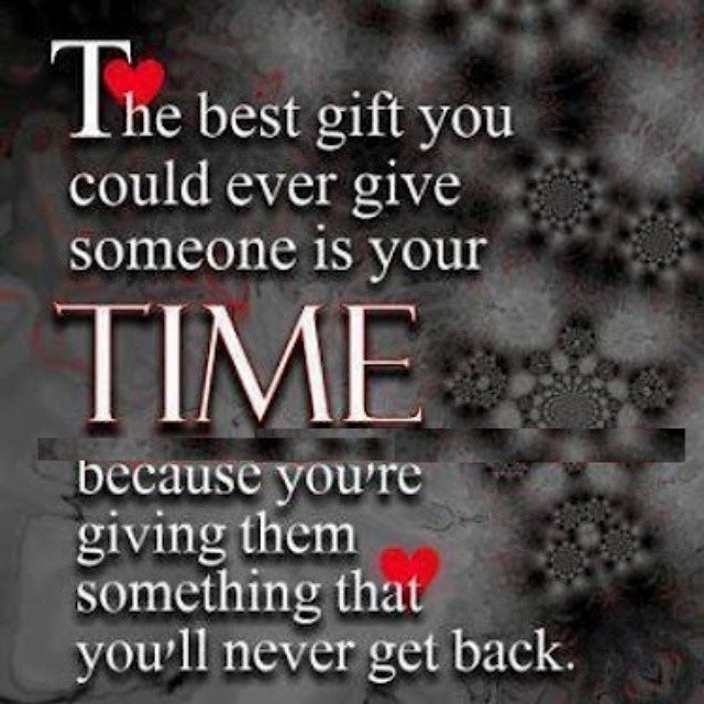 The best gift you can give to someone is your time, because you're giving them...