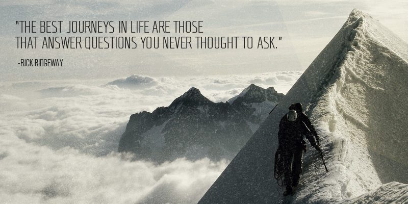 The best journeys in life are those that answer questions you never thought to ask - Rick Ridgeway