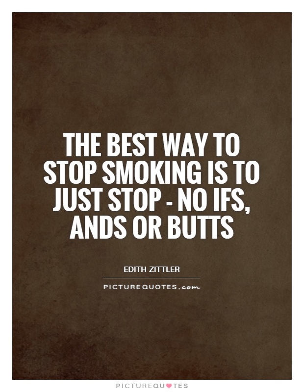 The best way to stop smoking is to just stop- no ifs and butts. Edith Zittler