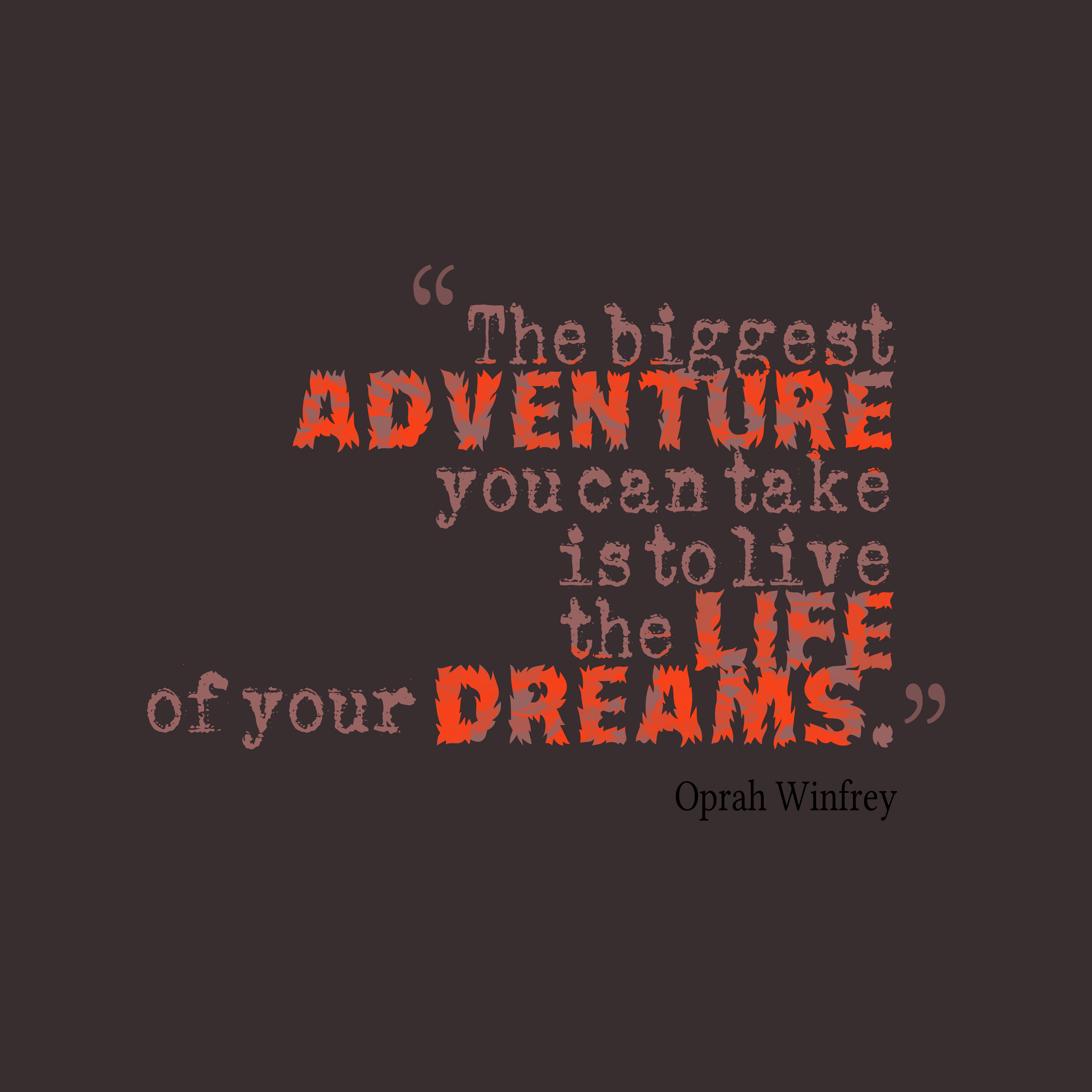 The biggest adventure you can take is to live the life of your dreams - Oprah Winfrey