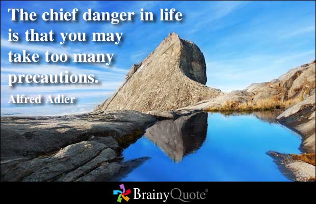 The chief danger in life is that you may take too many precautions. Alfred Adler