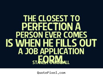 The closest to perfection a person ever comes is when he fills out a job application form.