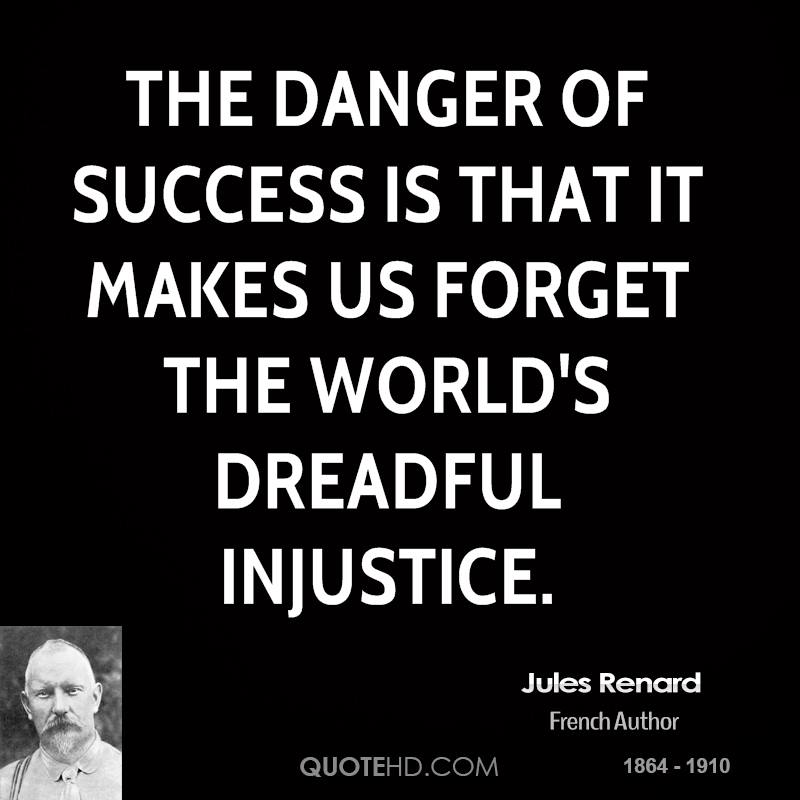 The danger of success is that it makes us forget the world's dreadful injustice. Jules Renard