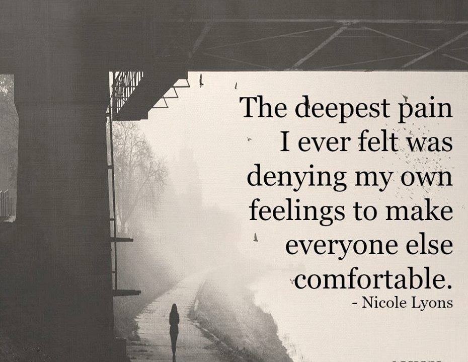The deepest pain I ever felt was denying my own feelings to make everyone else comfortable ~ Nicole Lyons