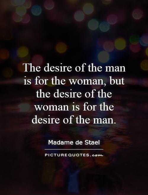 The desire of the man is for the woman, but the desire  of the woman is for the desire of the man. Madame de  Stael