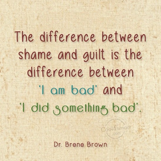 The difference between shame and guilt is the difference between i am bad and i did something bad. Dr. Brene Brown