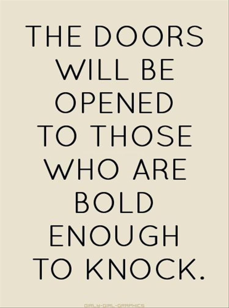 The doors will be opened to those who are bold enough to knock. Tony Gaskins