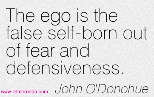 The ego is the false self-born out of fear and defensiveness.  John O'Donohue