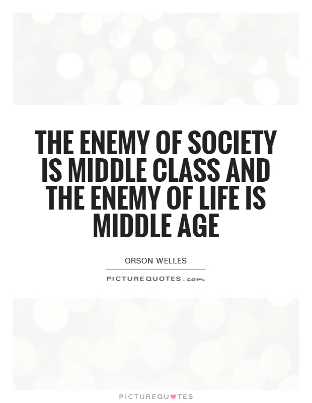 The enemy of society is middle class and the enemy of life is middle age. Orson Wells