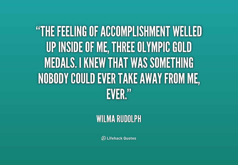 The feeling of accomplishment welled up inside of me, three Olympic gold medals. I knew that was something nobody could ever take away from me, ever.... Wilma Rudolph