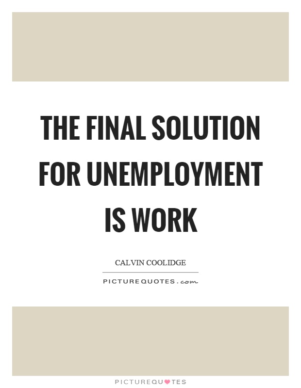 The final solution for unemployment is work - Calvin Coolidge