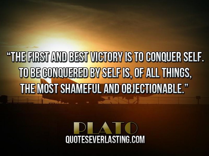 The first and greatest victory is to conquer yourself; to be conquered by yourself is of all things most shameful and vile. Plato