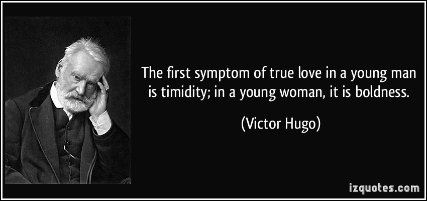 The first symptom of true love in a man is timidity, in a young woman, boldness. Victor Hugo
