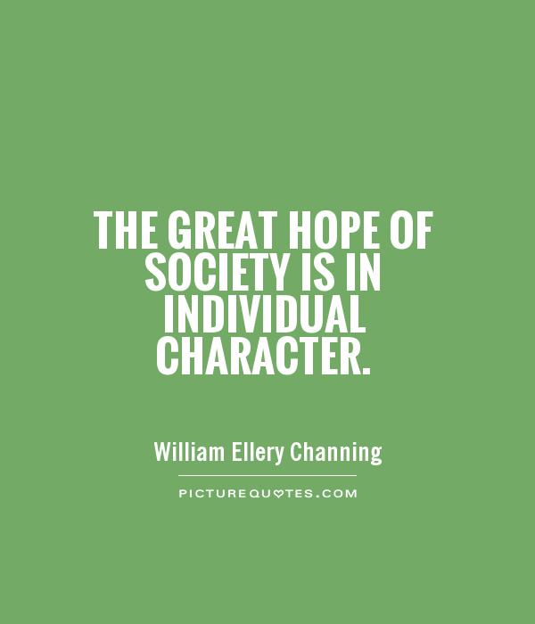 The great hope of society is in individual character. William Ellery Channing
