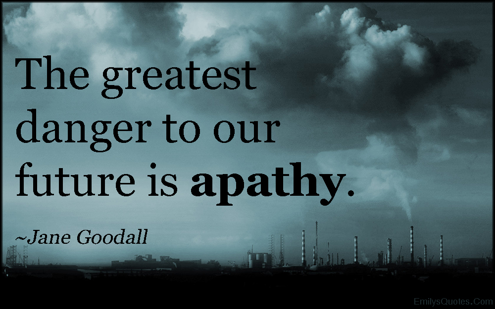 The greatest danger to our future is apathy. Jane Goodall