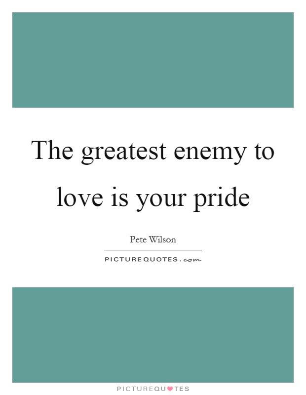 The greatest enemy to love is your pride. Pete Wilson