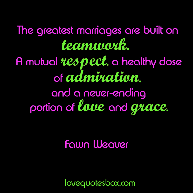 The greatest marriages are built on teamwork. A mutual respect, a healthy dose of admiration, and a never-ending portion of love and grace - Fawn Weaver