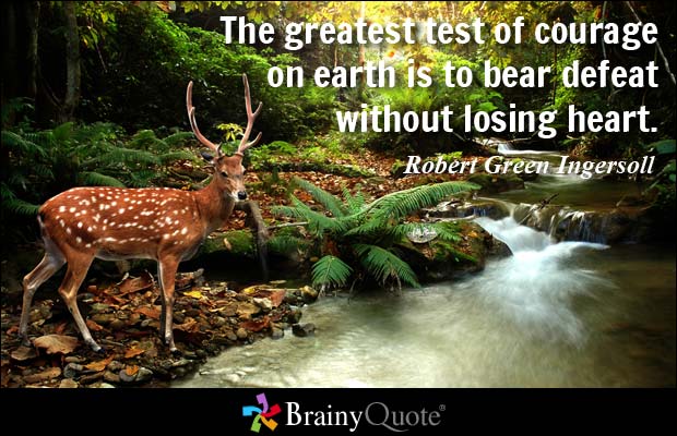 The greatest test of courage on earth is to bear defeat without losing heart. Robert Green Ingersoll