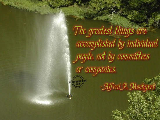 The greatest things are accomplished by individual people, not by committees or companies.  Alfred A. Montapert