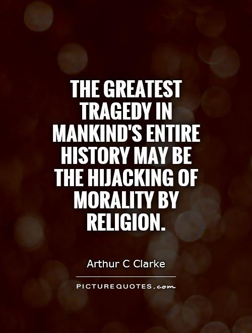 The greatest tragedy in mankind's entire history may be the hijacking of morality by religion. Arthur C. Clarke
