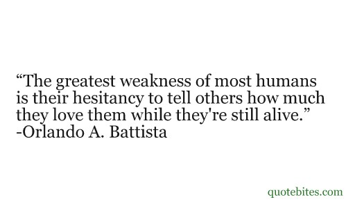 The greatest weakness of most humans is their hesitancy to tell others how much they love them while they're alive. Orlando Aloysius Battista