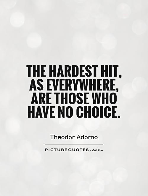 The hardest hit, as everywhere, are those who have no choice. Theodor Adorno