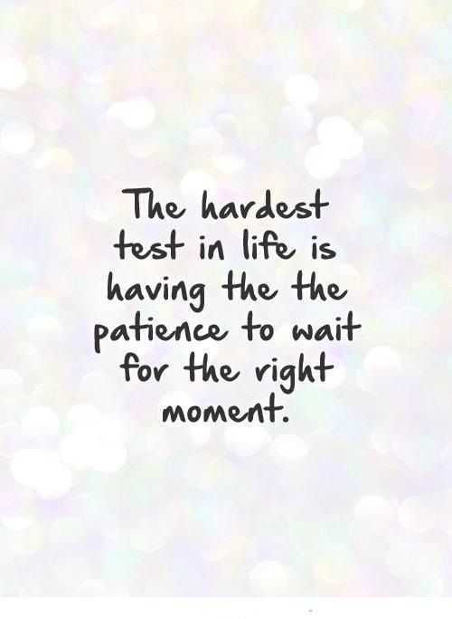 The hardest test in life is having the the patience to wait for the right moment