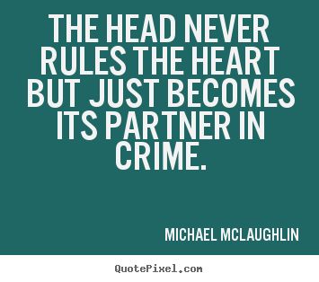 The head never rules the heart, but just becomes its partner in crime. Mignon McLaughlin