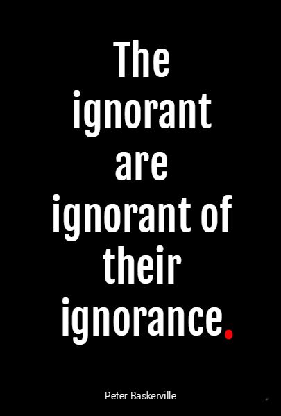 The ignorant are ignorant of their ignorance. Peter Baskerville