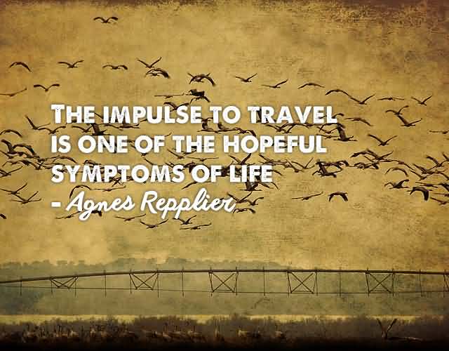 The impulse to travel is one of the hopeful symptoms of life. - Agnes Repplier