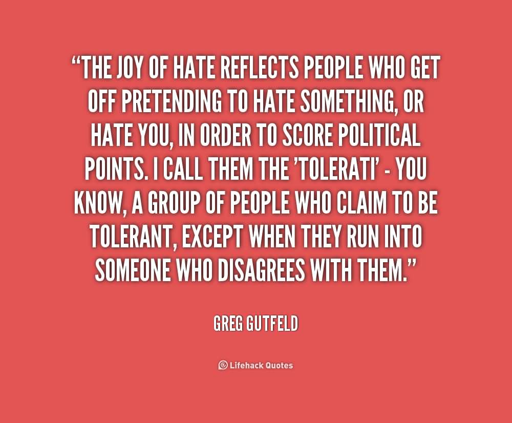 The joy of hate reflects people who get off pretending to hate something, or hate you, in order to score political points. I call them the 'tolerati' - you know, a group ... - Gerg Gutfeld