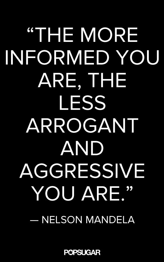 The more informed you are, the less arrogant and aggressive you are. Nelson Mandela